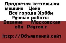 Продается кеттельная машина › Цена ­ 50 000 - Все города Хобби. Ручные работы » Вязание   . Московская обл.,Реутов г.